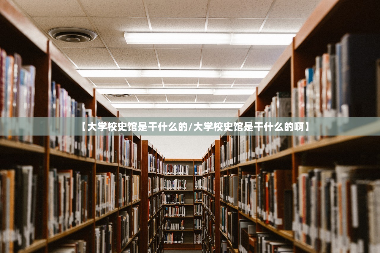 【大学校史馆是干什么的/大学校史馆是干什么的啊】 【大学校史馆是干什么的/大学校史馆是干什么的啊】