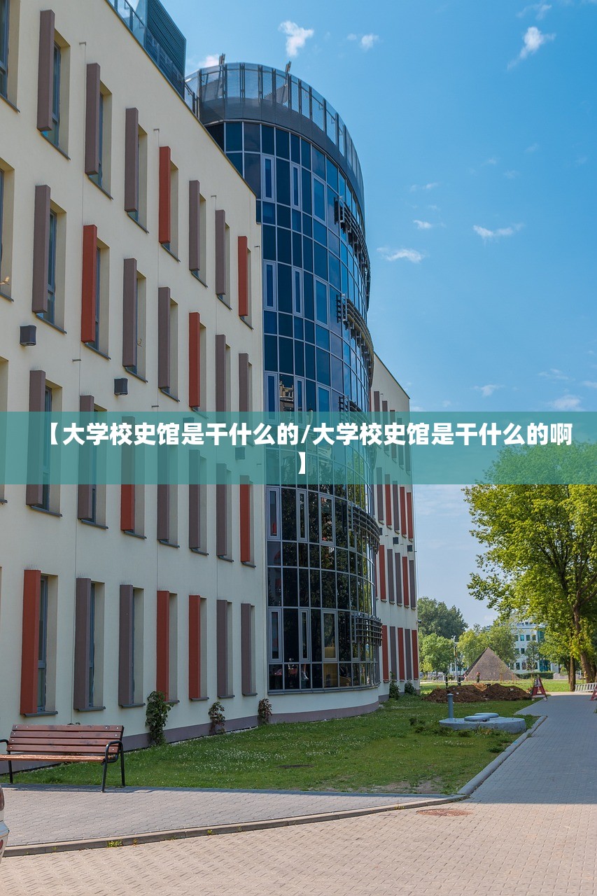 【大学校史馆是干什么的/大学校史馆是干什么的啊】 【大学校史馆是干什么的/大学校史馆是干什么的啊】