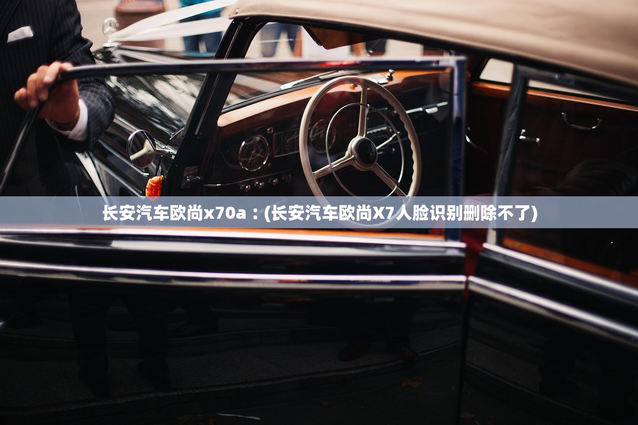 长安汽车欧尚x70a︰(长安汽车欧尚X7人脸识别删除不了) 长安汽车欧尚x70a︰(长安汽车欧尚X7人脸识别删除不了)