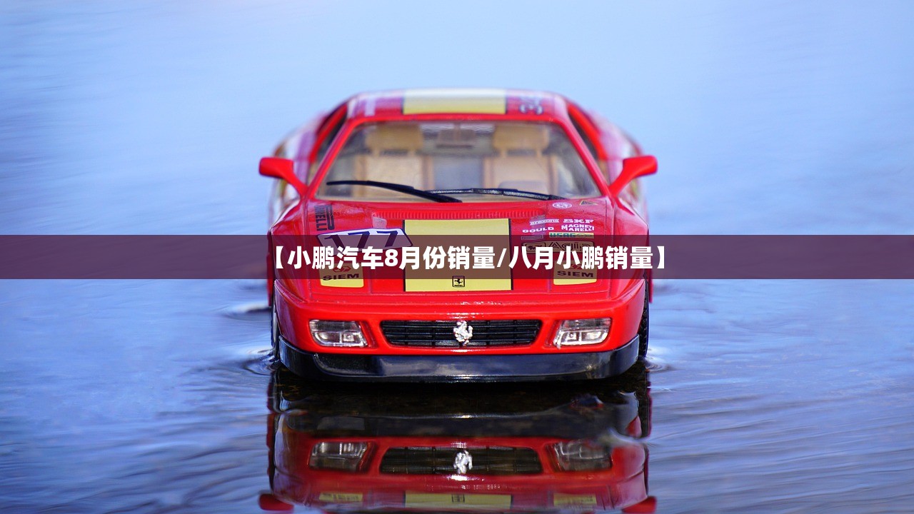 【小鹏汽车8月份销量/八月小鹏销量】 【小鹏汽车8月份销量/八月小鹏销量】