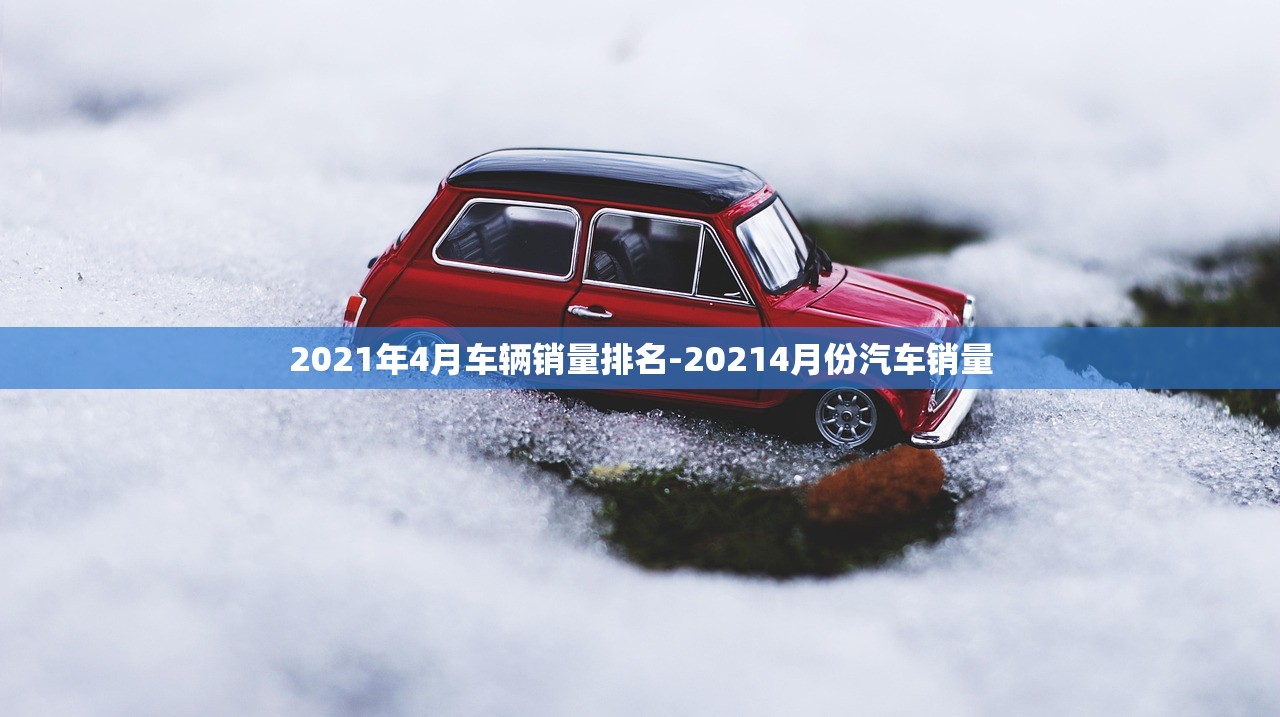 2021年4月车辆销量排名-20214月份汽车销量 2021年4月车辆销量排名-20214月份汽车销量