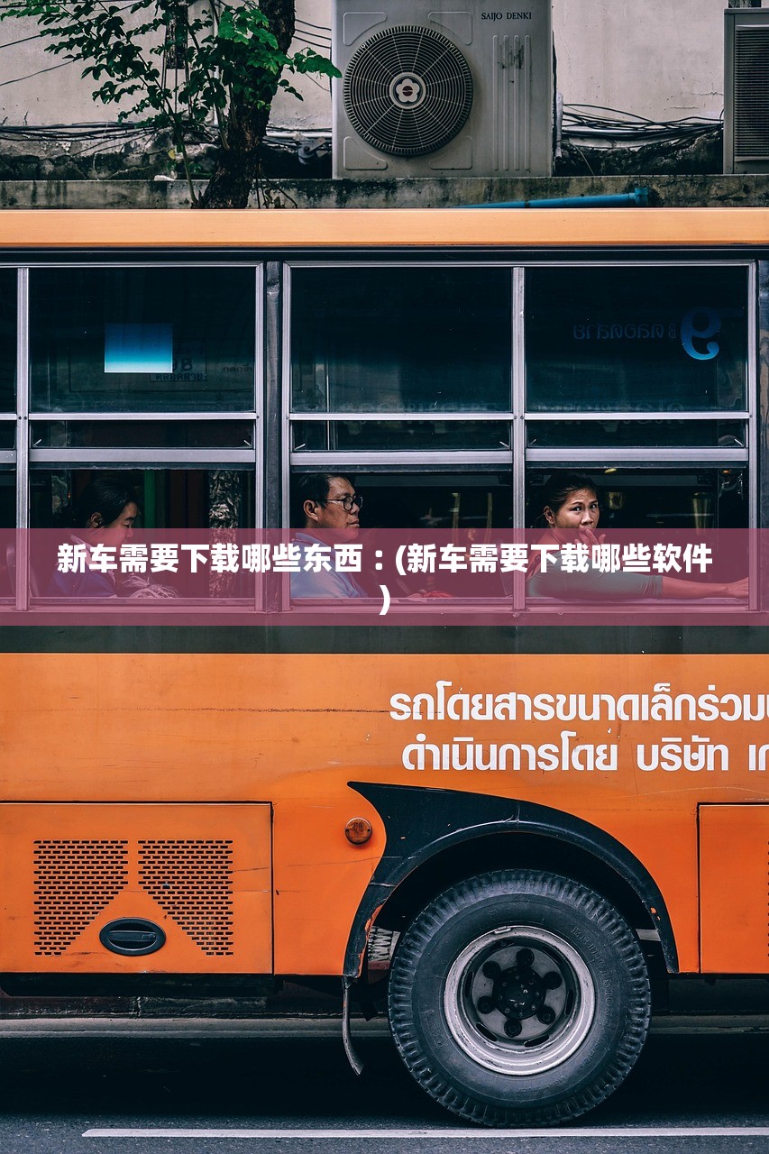 新车需要下载哪些东西︰(新车需要下载哪些软件) 新车需要下载哪些东西︰(新车需要下载哪些软件)