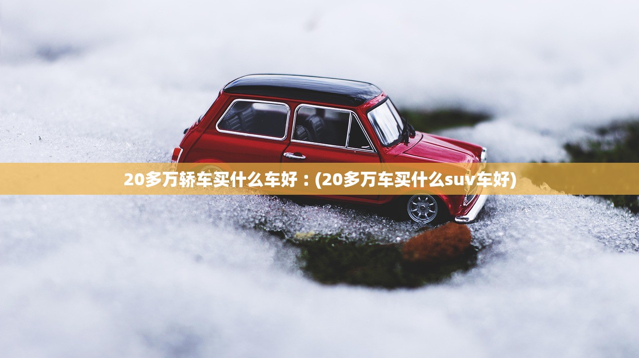 20多万轿车买什么车好︰(20多万车买什么suv车好) 20多万轿车买什么车好︰(20多万车买什么suv车好)