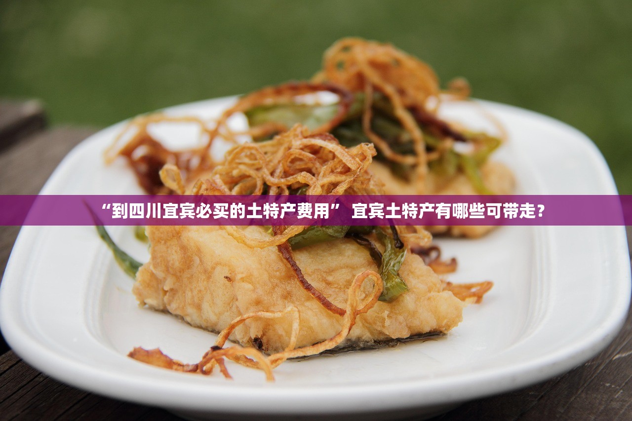 “到四川宜宾必买的土特产费用” 宜宾土特产有哪些可带走？