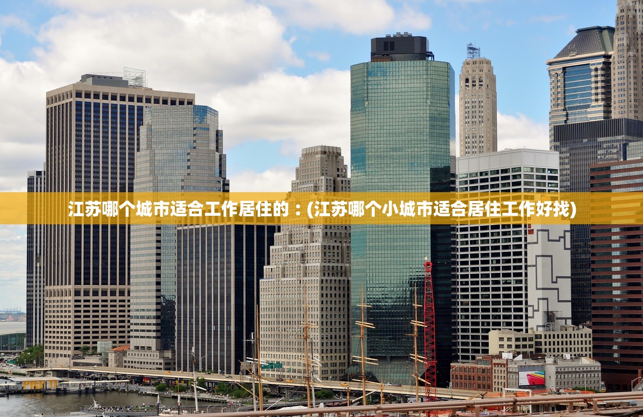 江苏哪个城市适合工作居住的︰(江苏哪个小城市适合居住工作好找) 江苏哪个城市适合工作居住的︰(江苏哪个小城市适合居住工作好找)