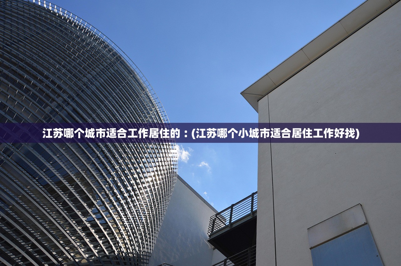 江苏哪个城市适合工作居住的︰(江苏哪个小城市适合居住工作好找) 江苏哪个城市适合工作居住的︰(江苏哪个小城市适合居住工作好找)