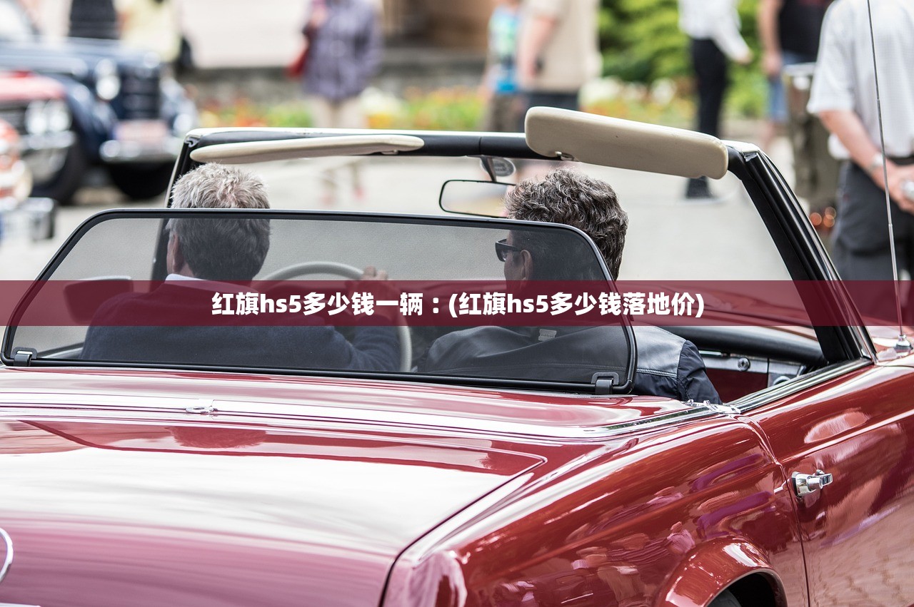 红旗hs5多少钱一辆︰(红旗hs5多少钱落地价) 红旗hs5多少钱一辆︰(红旗hs5多少钱落地价)