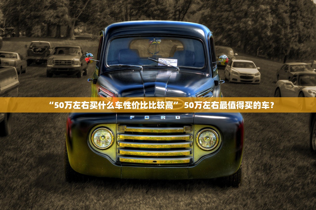 “50万左右买什么车性价比比较高” 50万左右最值得买的车？