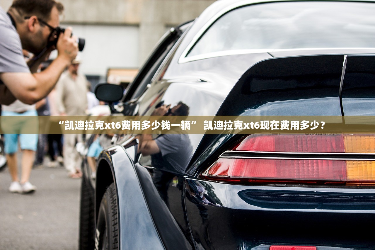 “凯迪拉克xt6费用多少钱一辆” 凯迪拉克xt6现在费用多少？