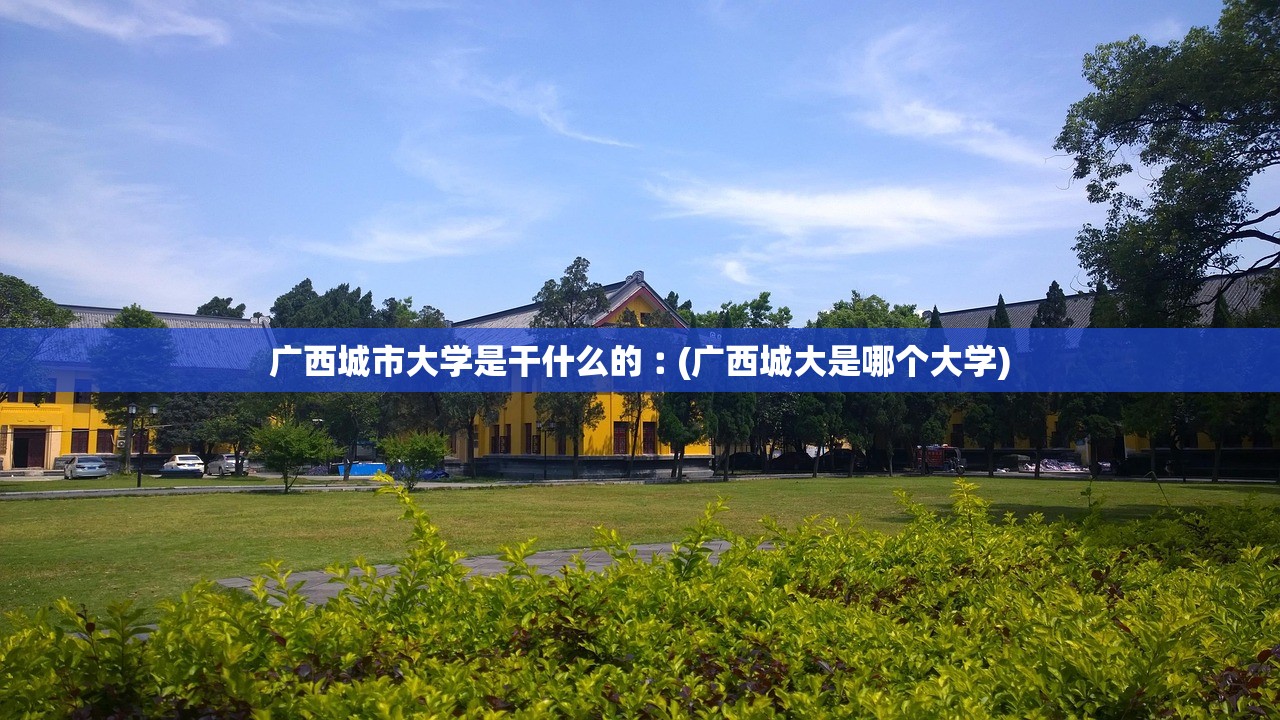 广西城市大学是干什么的︰(广西城大是哪个大学) 广西城市大学是干什么的︰(广西城大是哪个大学)