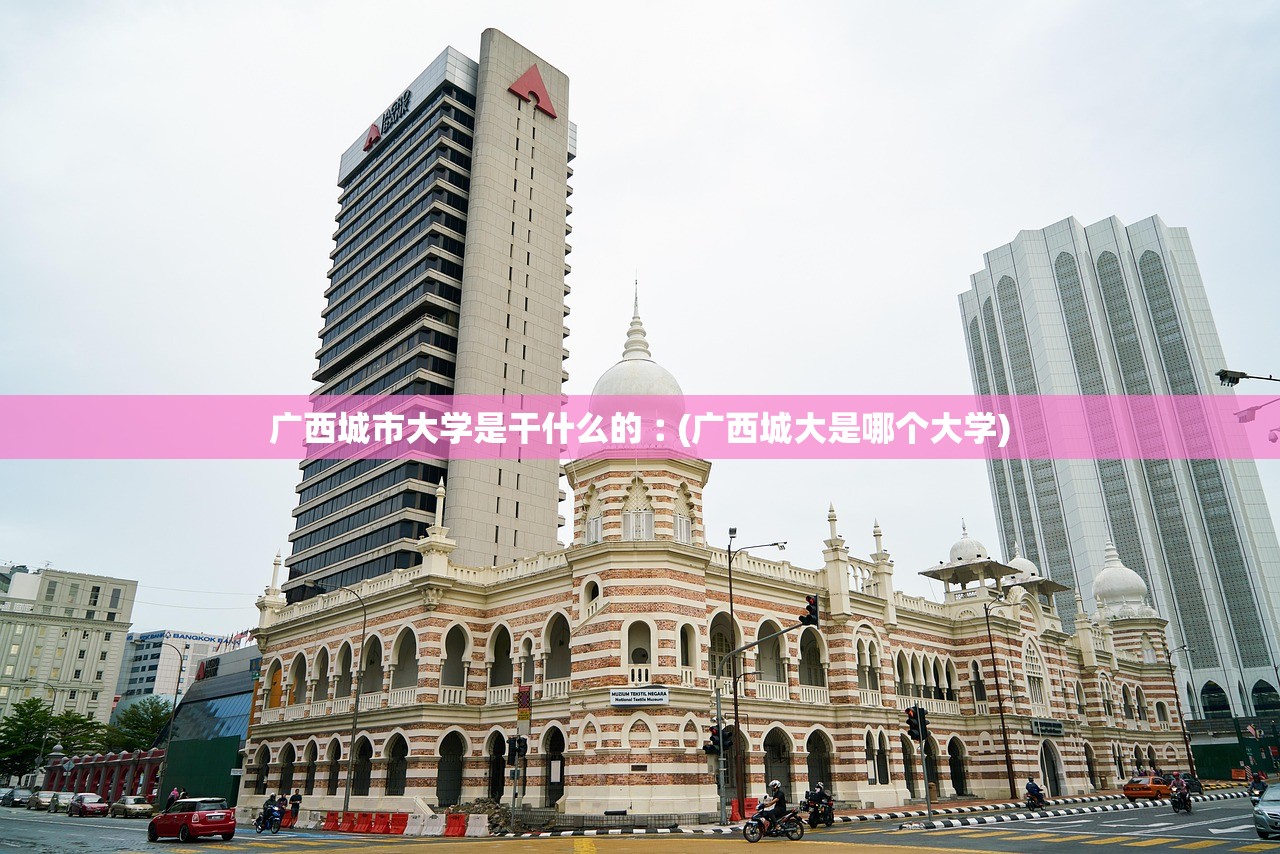 广西城市大学是干什么的︰(广西城大是哪个大学) 广西城市大学是干什么的︰(广西城大是哪个大学)