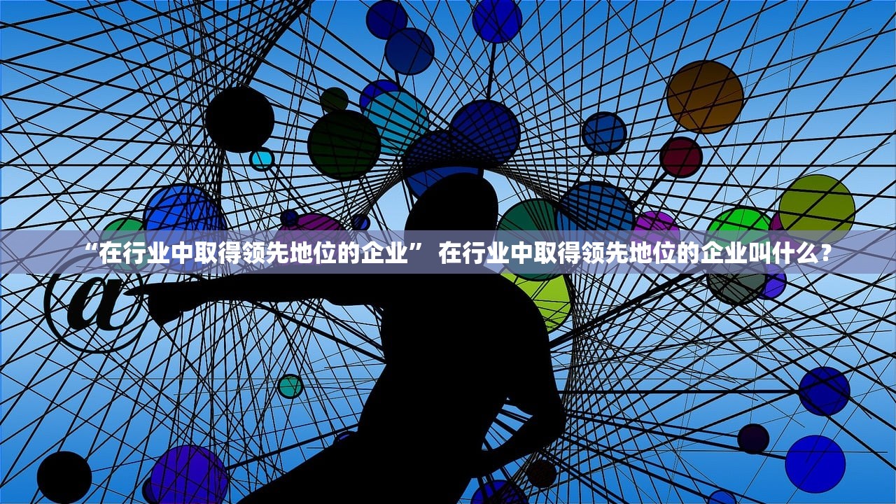 “在行业中取得领先地位的企业” 在行业中取得领先地位的企业叫什么？