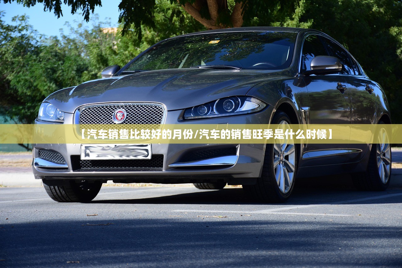 【汽车销售比较好的月份/汽车的销售旺季是什么时候】 【汽车销售比较好的月份/汽车的销售旺季是什么时候】