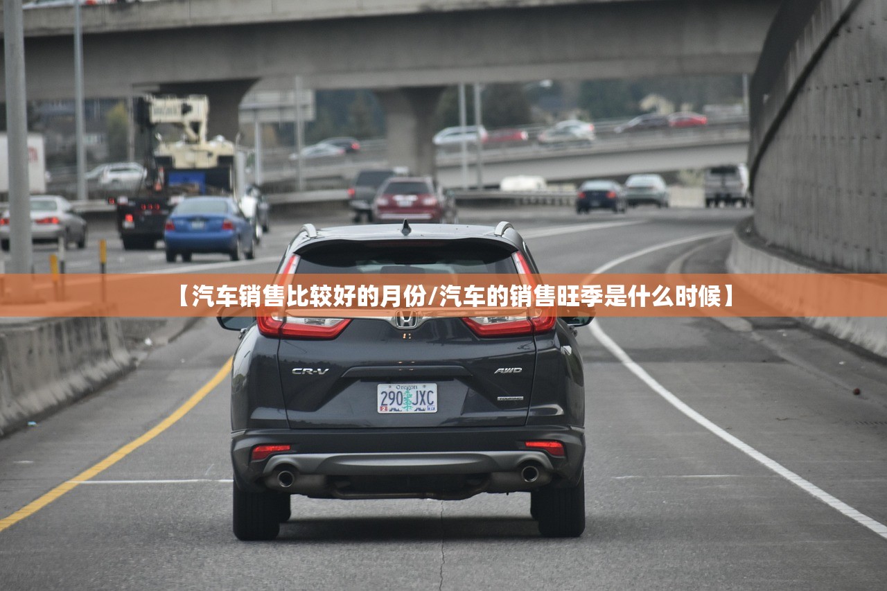 【汽车销售比较好的月份/汽车的销售旺季是什么时候】 【汽车销售比较好的月份/汽车的销售旺季是什么时候】