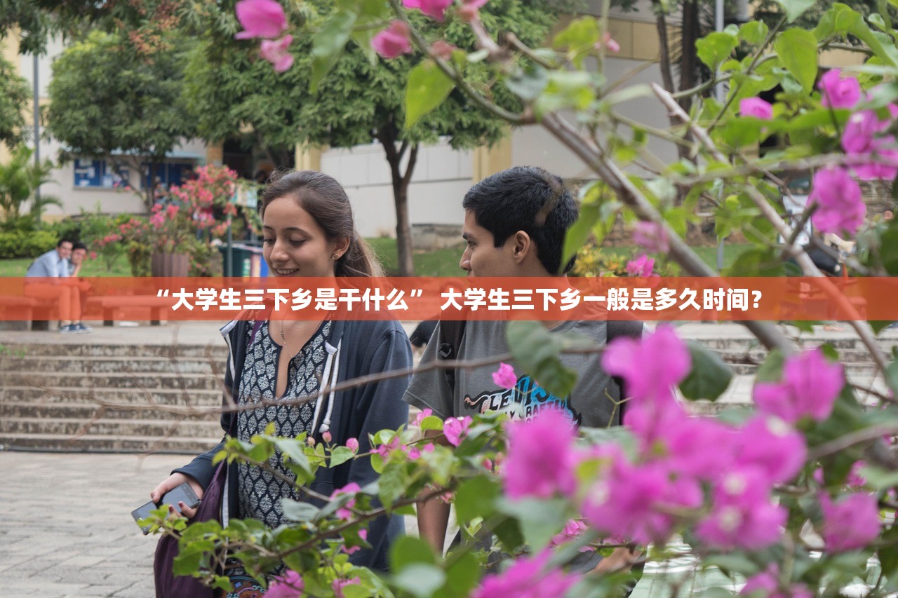 “大学生三下乡是干什么” 大学生三下乡一般是多久时间？