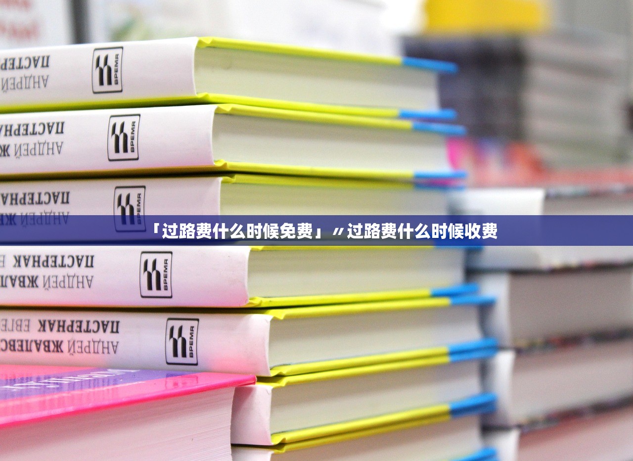 「过路费什么时候免费」〃过路费什么时候收费 「过路费什么时候免费」〃过路费什么时候收费