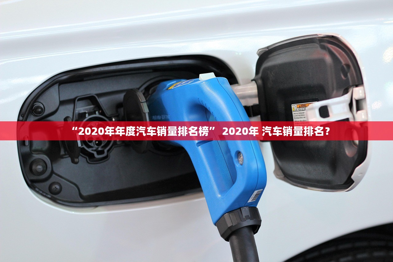 “2020年年度汽车销量排名榜” 2020年 汽车销量排名？