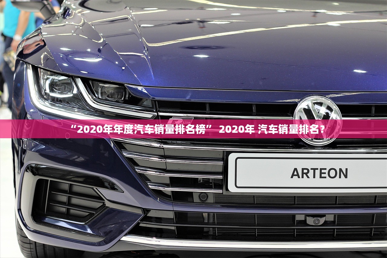 “2020年年度汽车销量排名榜	” 2020年 汽车销量排名？