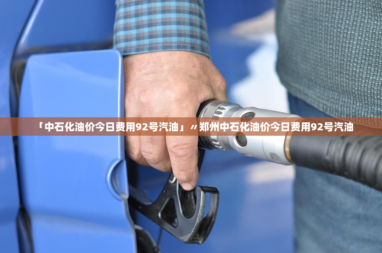 「中石化油价今日费用92号汽油」〃郑州中石化油价今日费用92号汽油 「中石化油价今日费用92号汽油」〃郑州中石化油价今日费用92号汽油