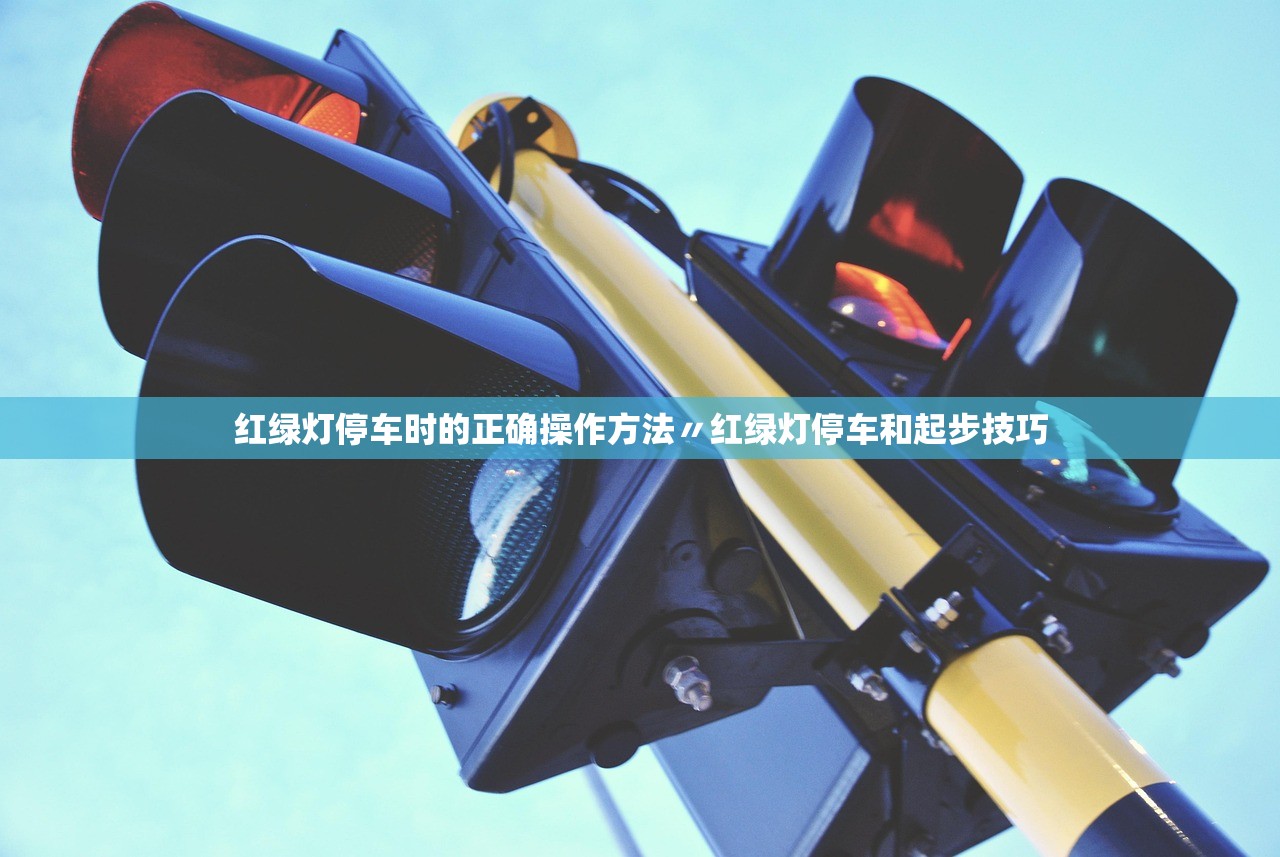 红绿灯停车时的正确操作方法〃红绿灯停车和起步技巧 红绿灯停车时的正确操作方法〃红绿灯停车和起步技巧