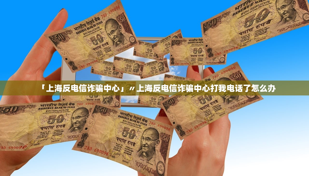 「上海反电信诈骗中心」〃上海反电信诈骗中心打我电话了怎么办 「上海反电信诈骗中心」〃上海反电信诈骗中心打我电话了怎么办