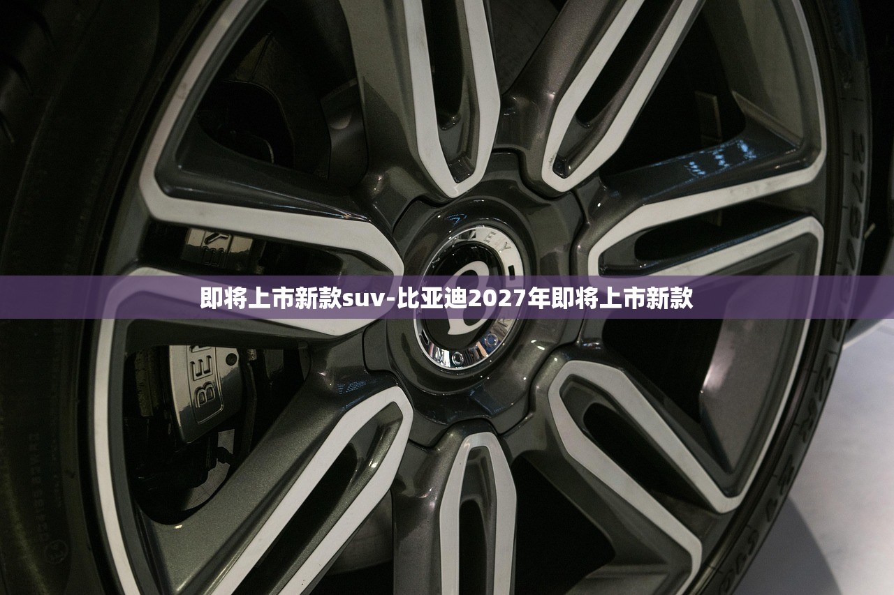 即将上市新款suv-比亚迪2027年即将上市新款 即将上市新款suv-比亚迪2027年即将上市新款