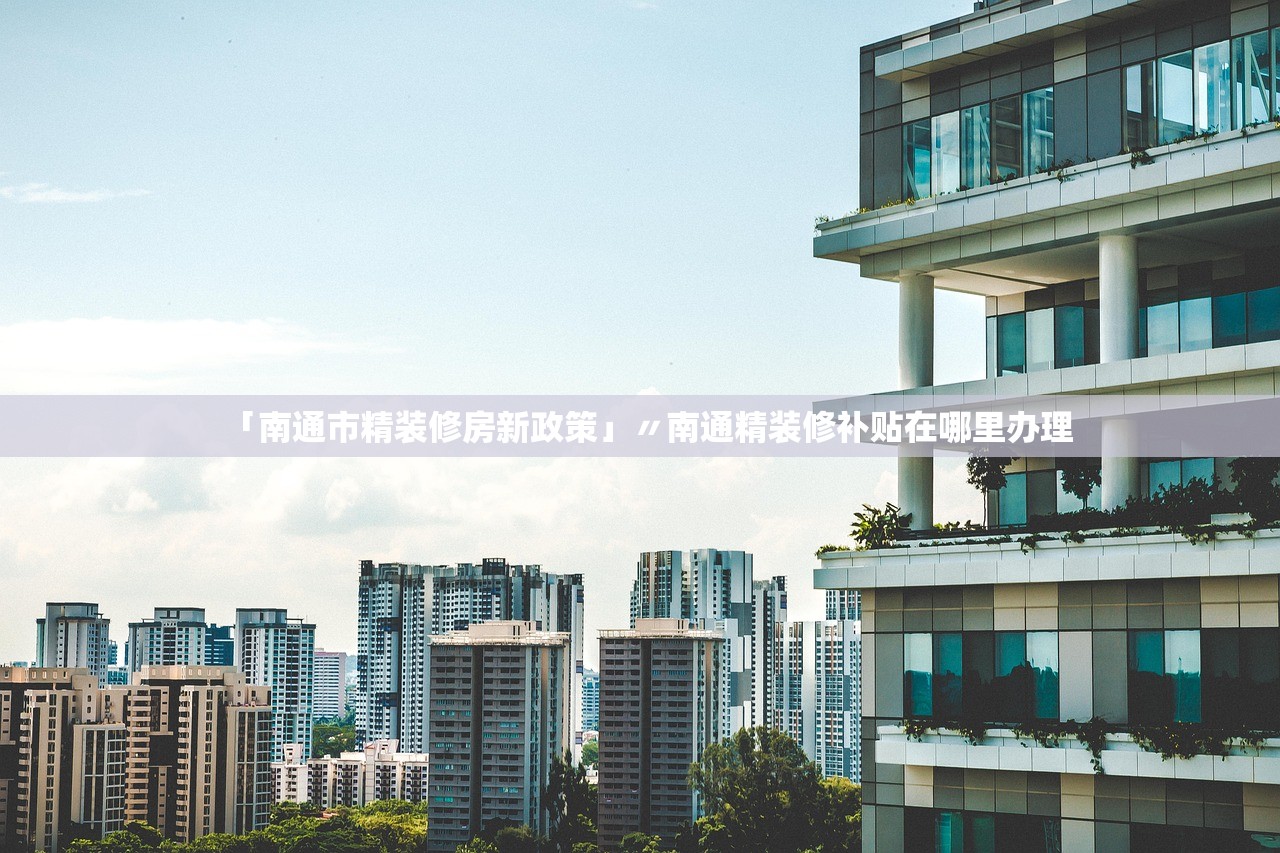 「南通市精装修房新政策」〃南通精装修补贴在哪里办理 「南通市精装修房新政策」〃南通精装修补贴在哪里办理