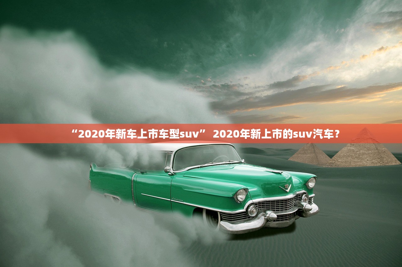 “2020年新车上市车型suv	” 2020年新上市的suv汽车？