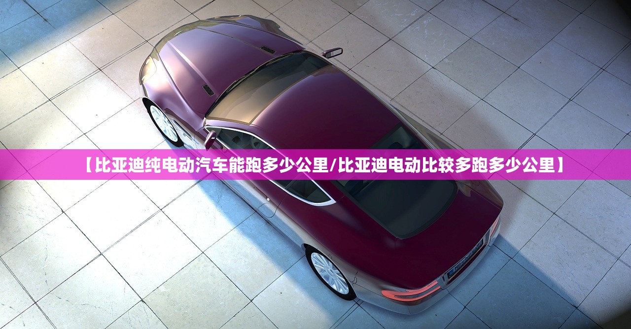 【比亚迪纯电动汽车能跑多少公里/比亚迪电动比较多跑多少公里】 【比亚迪纯电动汽车能跑多少公里/比亚迪电动比较多跑多少公里】