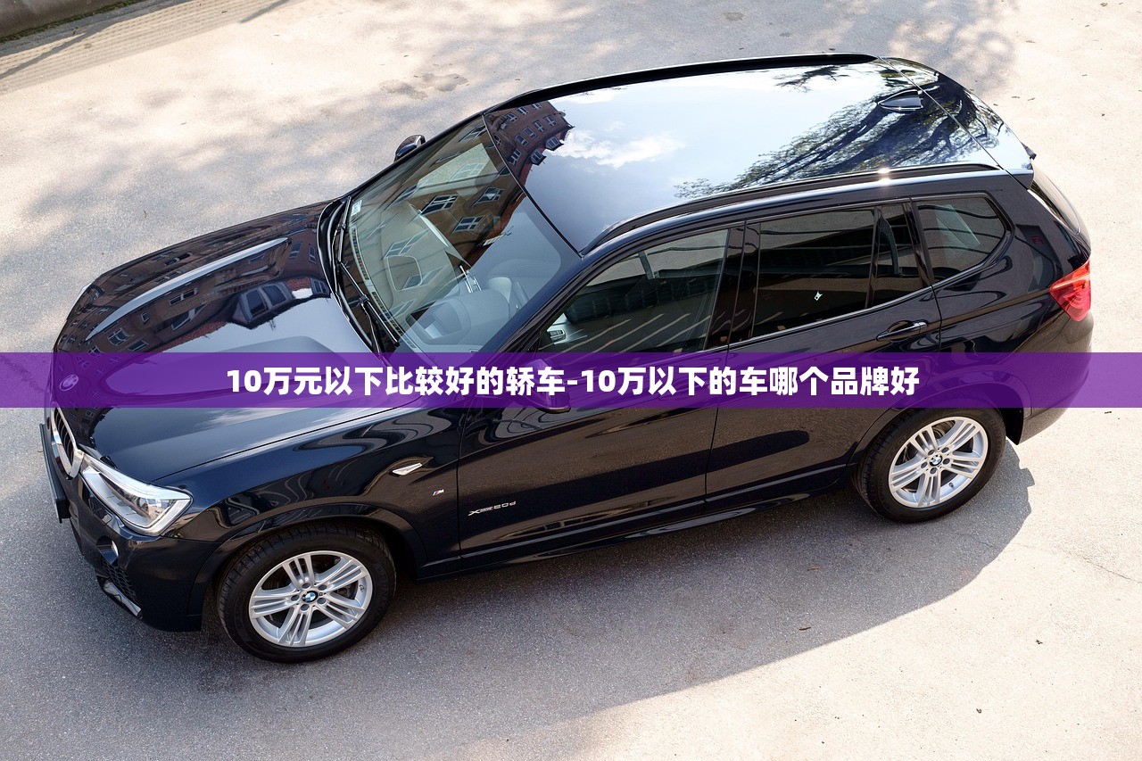 10万元以下比较好的轿车-10万以下的车哪个品牌好 10万元以下比较好的轿车-10万以下的车哪个品牌好