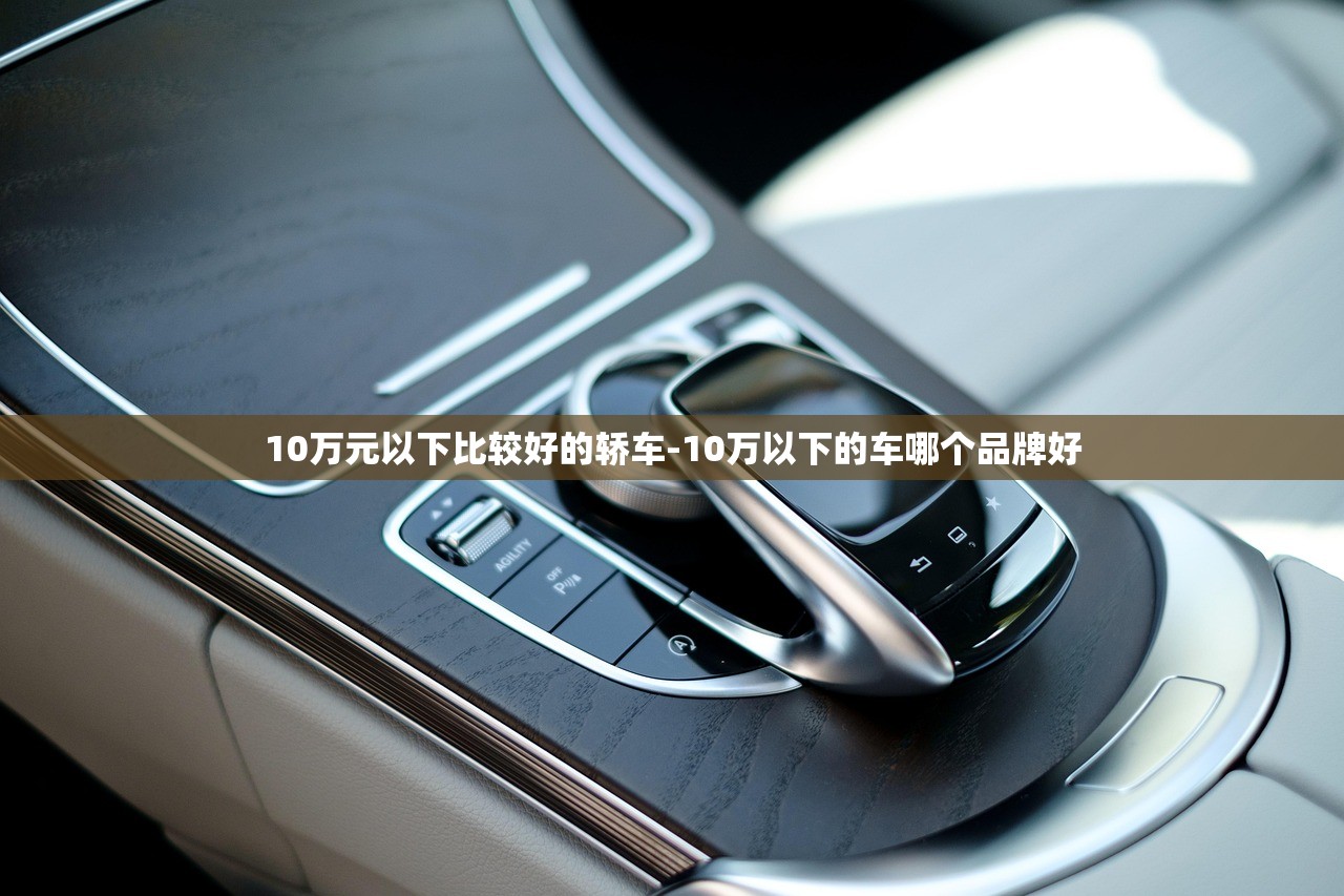 10万元以下比较好的轿车-10万以下的车哪个品牌好 10万元以下比较好的轿车-10万以下的车哪个品牌好