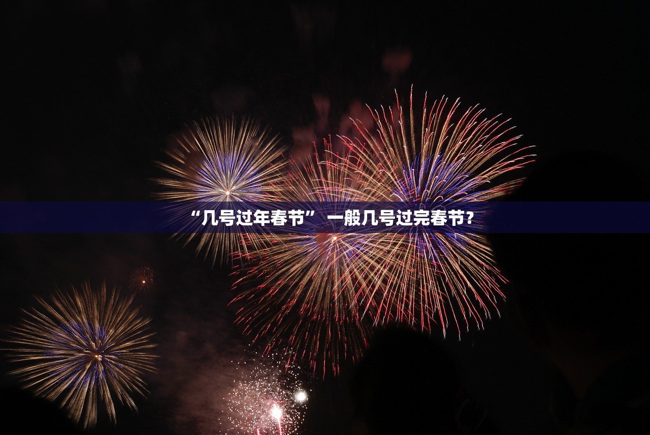 “几号过年春节” 一般几号过完春节？