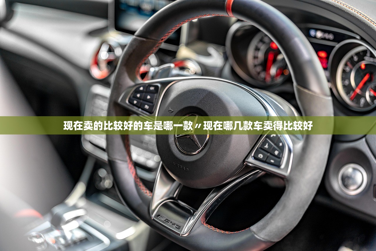 现在卖的比较好的车是哪一款〃现在哪几款车卖得比较好 现在卖的比较好的车是哪一款〃现在哪几款车卖得比较好