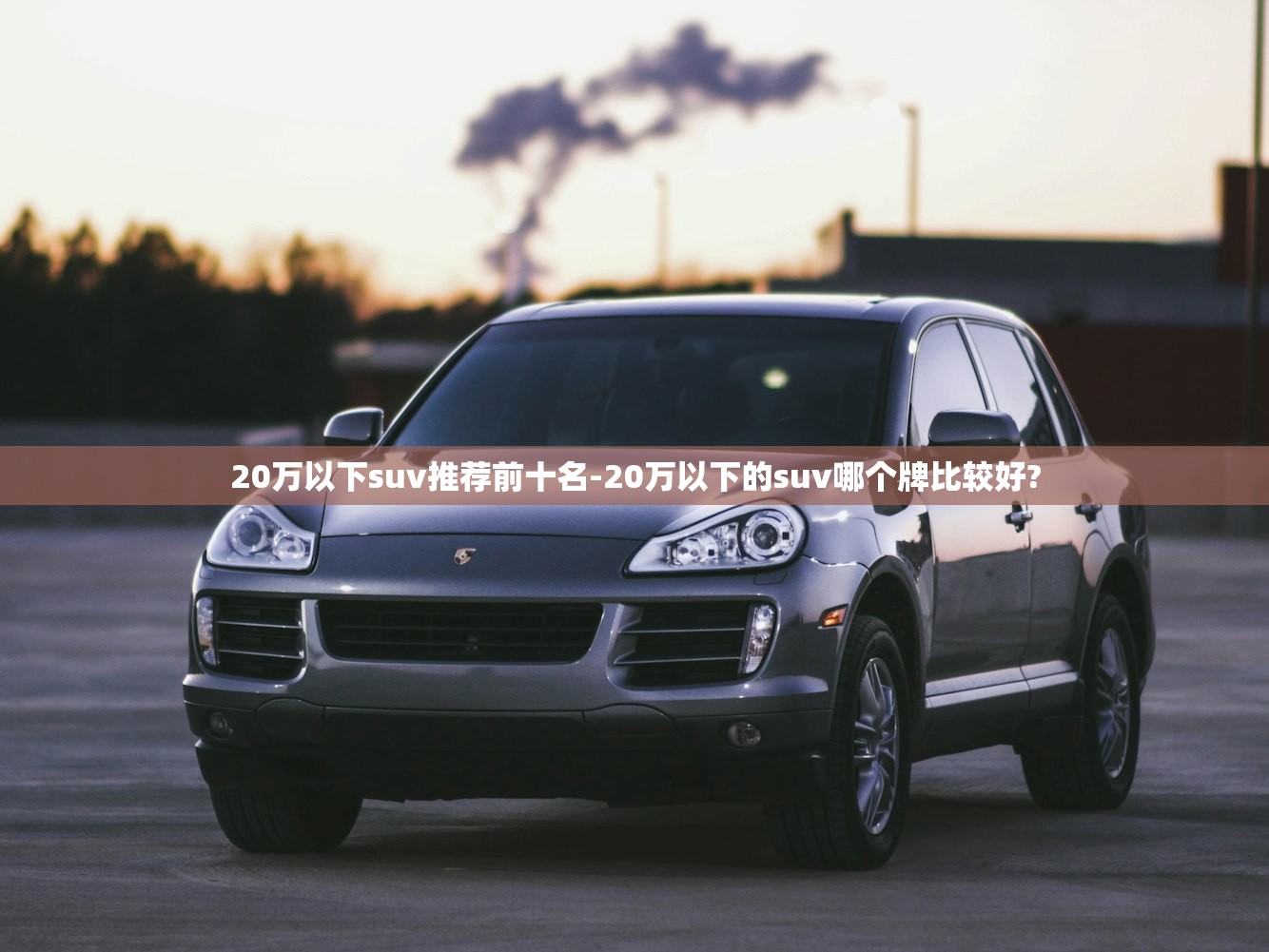20万以下suv推荐前十名-20万以下的suv哪个牌比较好?
