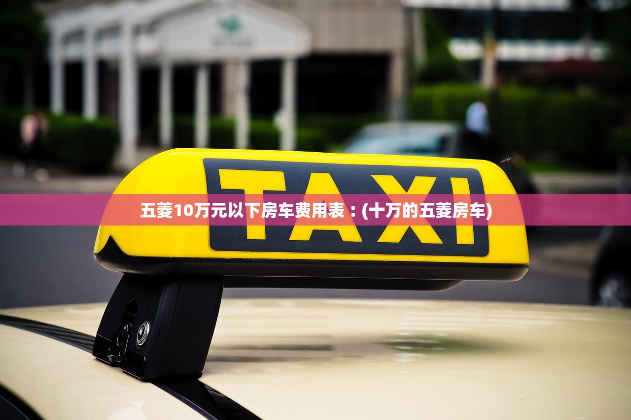 五菱10万元以下房车费用表︰(十万的五菱房车) 五菱10万元以下房车费用表︰(十万的五菱房车)