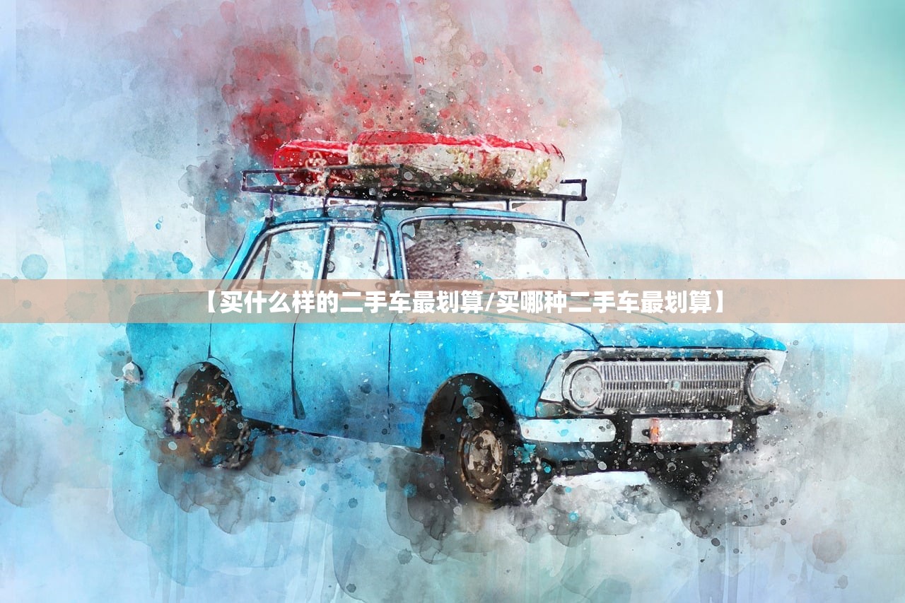 【买什么样的二手车最划算/买哪种二手车最划算】 【买什么样的二手车最划算/买哪种二手车最划算】