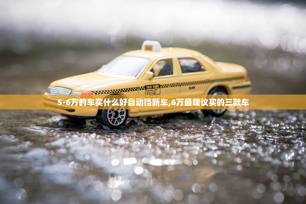 5-6万的车买什么好自动挡新车,6万最建议买的三款车 5-6万的车买什么好自动挡新车,6万最建议买的三款车