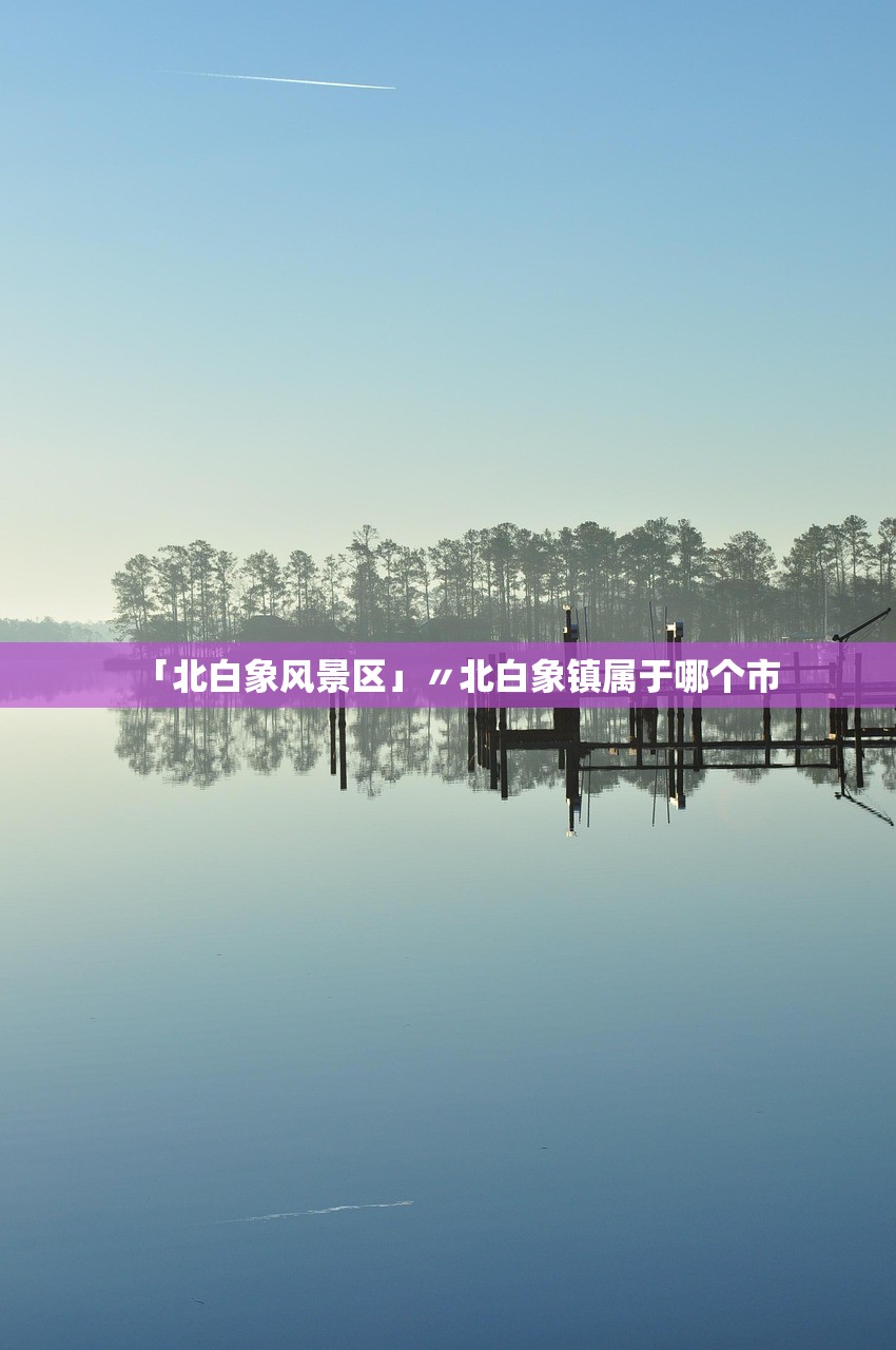 「北白象风景区」〃北白象镇属于哪个市 「北白象风景区」〃北白象镇属于哪个市