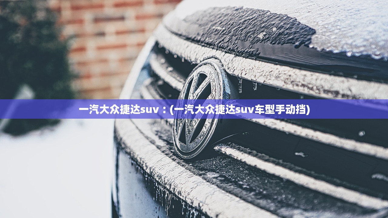 一汽大众捷达suv︰(一汽大众捷达suv车型手动挡) 一汽大众捷达suv︰(一汽大众捷达suv车型手动挡)