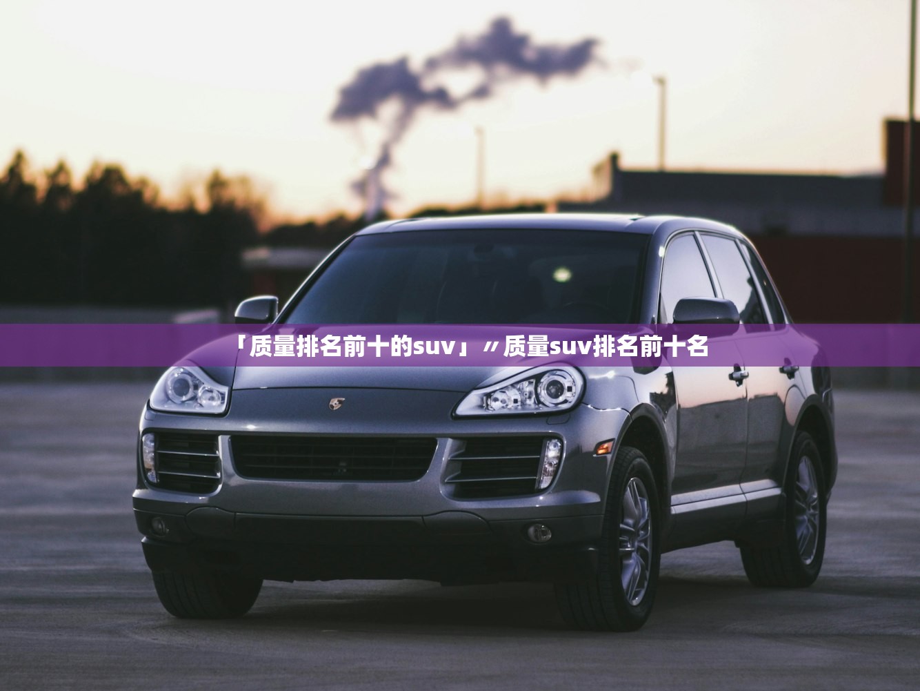 「质量排名前十的suv」〃质量suv排名前十名 「质量排名前十的suv」〃质量suv排名前十名