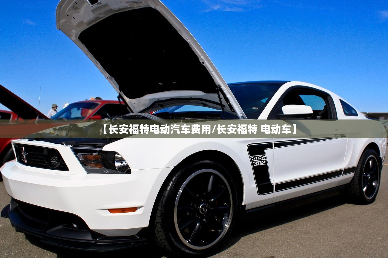 【长安福特电动汽车费用/长安福特 电动车】 【长安福特电动汽车费用/长安福特 电动车】