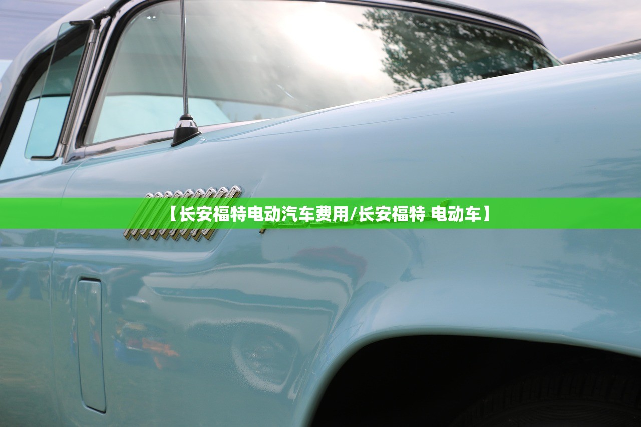 【长安福特电动汽车费用/长安福特 电动车】 【长安福特电动汽车费用/长安福特 电动车】