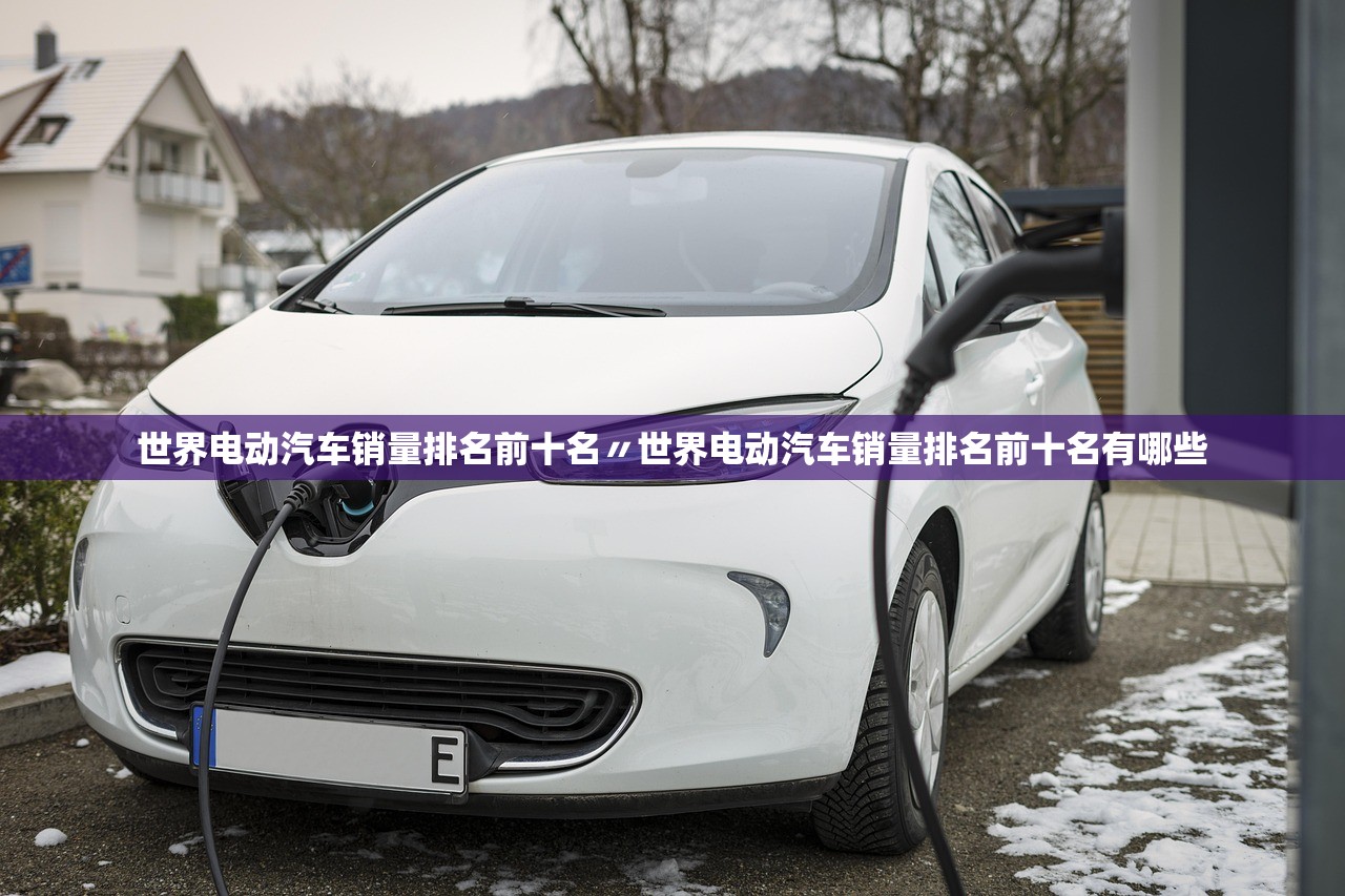 世界电动汽车销量排名前十名〃世界电动汽车销量排名前十名有哪些 世界电动汽车销量排名前十名〃世界电动汽车销量排名前十名有哪些