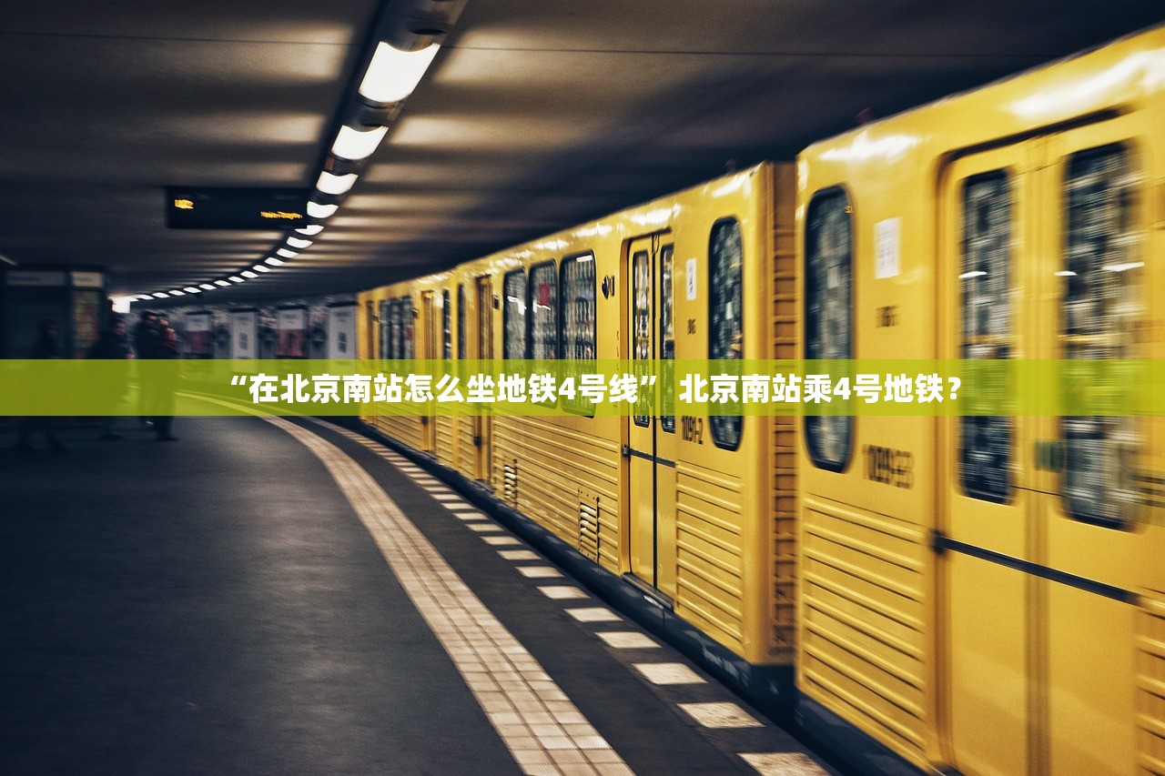 “在北京南站怎么坐地铁4号线	” 北京南站乘4号地铁？