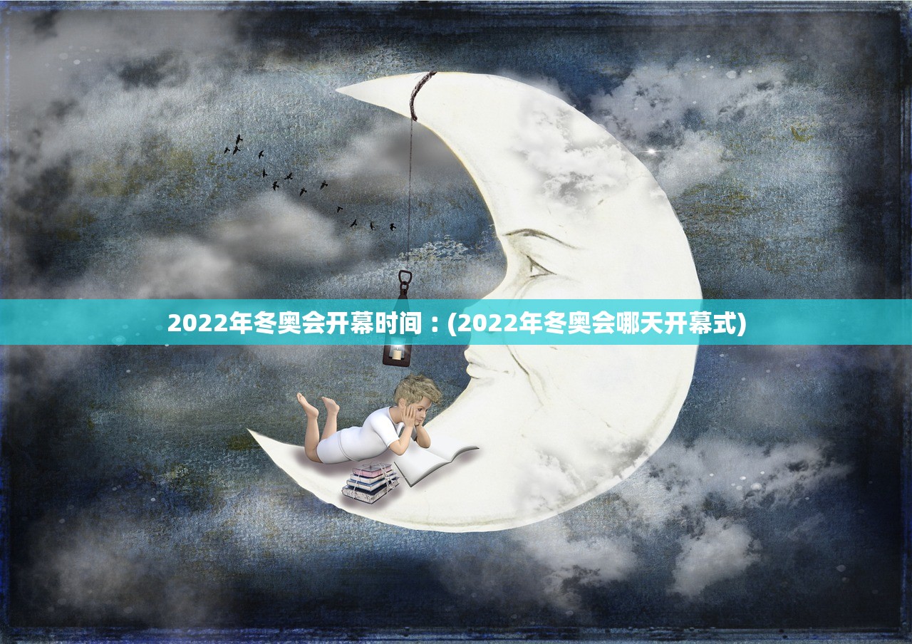 2022年冬奥会开幕时间︰(2022年冬奥会哪天开幕式)