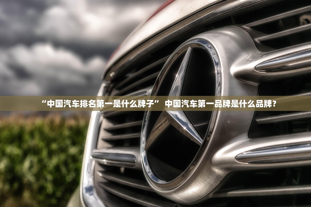 “中国汽车排名第一是什么牌子	” 中国汽车第一品牌是什么品牌？