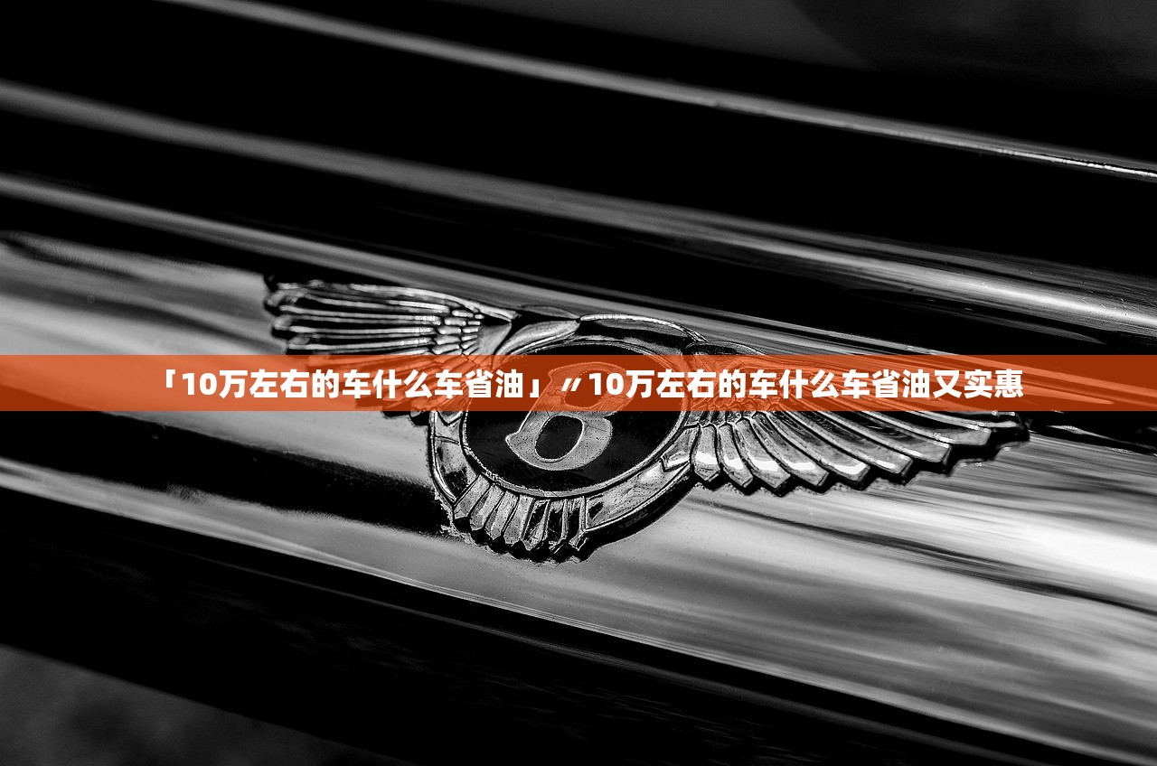 「10万左右的车什么车省油」〃10万左右的车什么车省油又实惠 「10万左右的车什么车省油」〃10万左右的车什么车省油又实惠