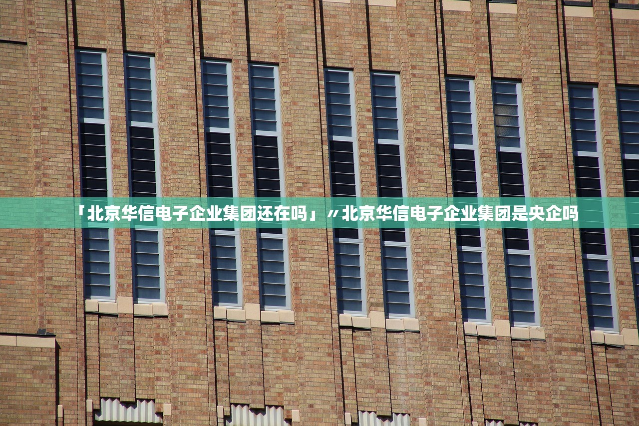 「北京华信电子企业集团还在吗」〃北京华信电子企业集团是央企吗 「北京华信电子企业集团还在吗」〃北京华信电子企业集团是央企吗