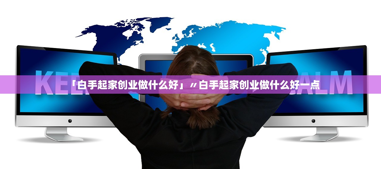 「白手起家创业做什么好」〃白手起家创业做什么好一点 「白手起家创业做什么好」〃白手起家创业做什么好一点