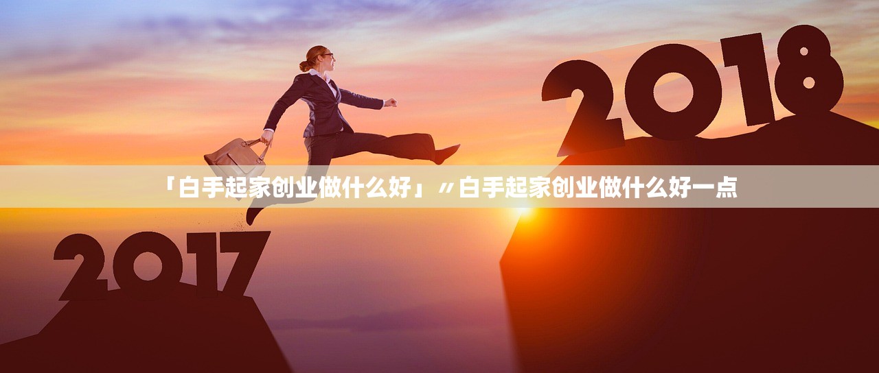 「白手起家创业做什么好」〃白手起家创业做什么好一点 「白手起家创业做什么好」〃白手起家创业做什么好一点